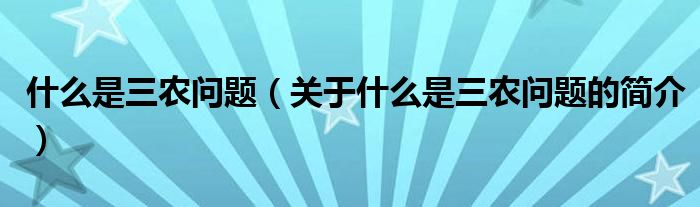 什么是三農(nóng)問(wèn)題（關(guān)于什么是三農(nóng)問(wèn)題的簡(jiǎn)介）