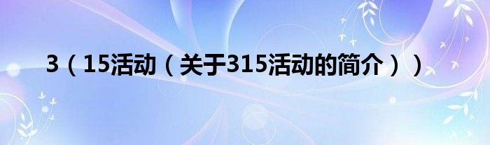 3（15活動(dòng)（關(guān)于315活動(dòng)的簡(jiǎn)介））