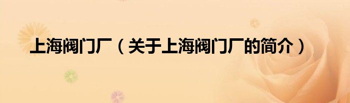 上海閥門(mén)廠（關(guān)于上海閥門(mén)廠的簡(jiǎn)介）