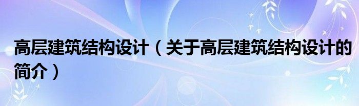 高層建筑結(jié)構(gòu)設(shè)計(jì)（關(guān)于高層建筑結(jié)構(gòu)設(shè)計(jì)的簡(jiǎn)介）