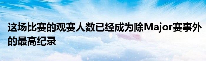 這場比賽的觀賽人數(shù)已經(jīng)成為除Major賽事外的最高紀(jì)錄