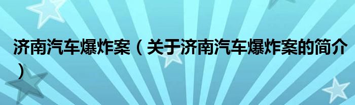 濟南汽車爆炸案（關于濟南汽車爆炸案的簡介）