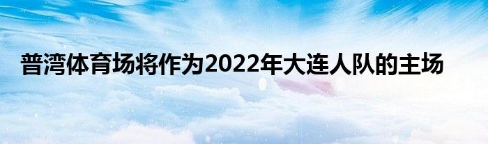 普灣體育場將作為2022年大連人隊的主場