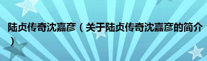 陸貞傳奇沈嘉彥（關于陸貞傳奇沈嘉彥的簡介）