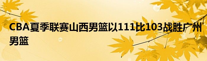 CBA夏季聯賽山西男籃以111比103戰(zhàn)勝廣州男籃