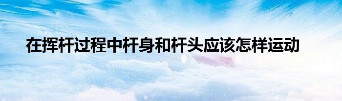 在揮桿過程中桿身和桿頭應該怎樣運動