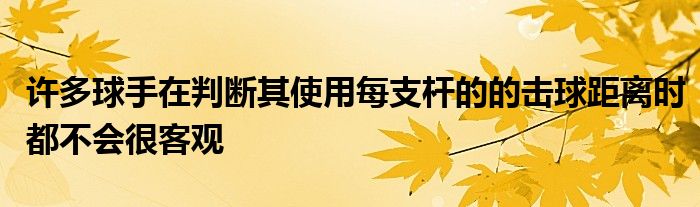 許多球手在判斷其使用每支桿的的擊球距離時(shí)都不會很客觀