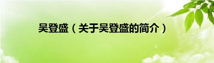 吳登盛（關(guān)于吳登盛的簡(jiǎn)介）