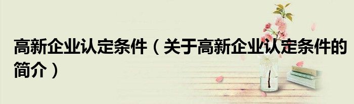 高新企業(yè)認定條件（關(guān)于高新企業(yè)認定條件的簡介）