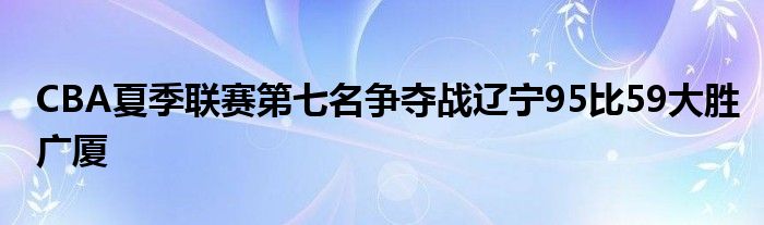 CBA夏季聯(lián)賽第七名爭(zhēng)奪戰(zhàn)遼寧95比59大勝?gòu)V廈