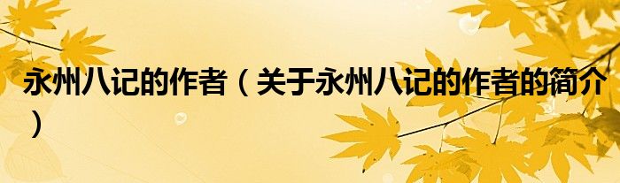 永州八記的作者（關(guān)于永州八記的作者的簡介）