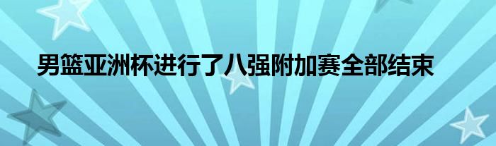 男籃亞洲杯進行了八強附加賽全部結(jié)束