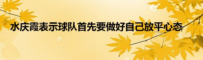 水慶霞表示球隊(duì)首先要做好自己放平心態(tài)