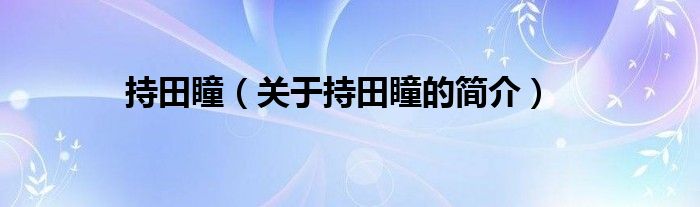 持田瞳（關(guān)于持田瞳的簡(jiǎn)介）