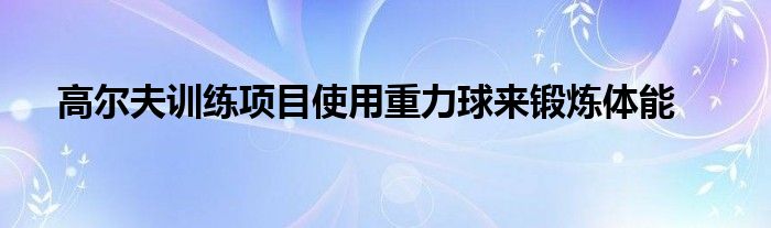 高爾夫訓練項目使用重力球來鍛煉體能