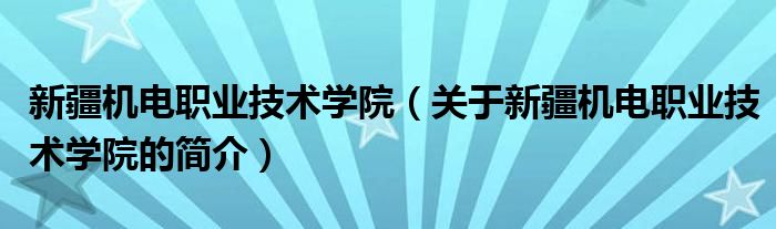 新疆機電職業(yè)技術(shù)學(xué)院（關(guān)于新疆機電職業(yè)技術(shù)學(xué)院的簡介）