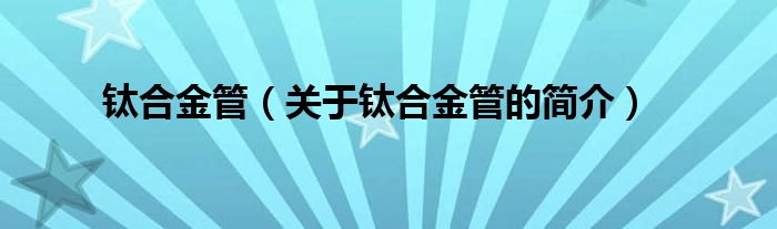 鈦合金管（關(guān)于鈦合金管的簡(jiǎn)介）