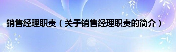 銷售經(jīng)理職責（關于銷售經(jīng)理職責的簡介）