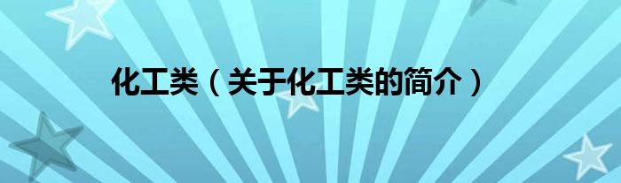 化工類(lèi)（關(guān)于化工類(lèi)的簡(jiǎn)介）