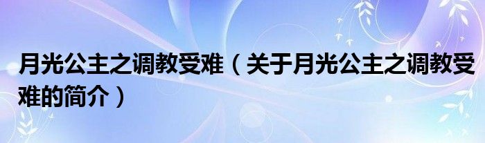 月光公主之調(diào)教受難（關(guān)于月光公主之調(diào)教受難的簡(jiǎn)介）