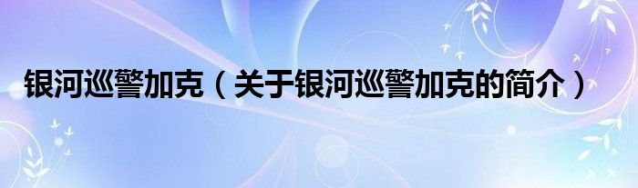 銀河巡警加克（關于銀河巡警加克的簡介）