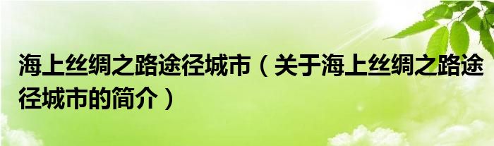 海上絲綢之路途徑城市（關(guān)于海上絲綢之路途徑城市的簡(jiǎn)介）