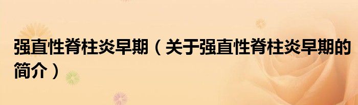 強(qiáng)直性脊柱炎早期（關(guān)于強(qiáng)直性脊柱炎早期的簡(jiǎn)介）