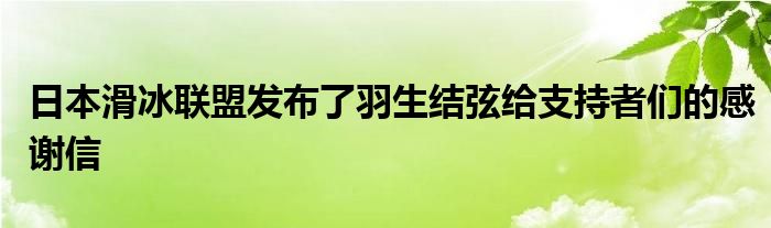 日本滑冰聯(lián)盟發(fā)布了羽生結(jié)弦給支持者們的感謝信