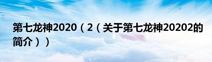 第七龍神2020（2（關(guān)于第七龍神20202的簡介））