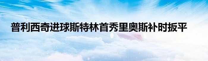 普利西奇進(jìn)球斯特林首秀里奧斯補(bǔ)時扳平