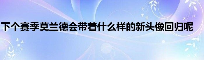 下個(gè)賽季莫蘭德會(huì)帶著什么樣的新頭像回歸呢