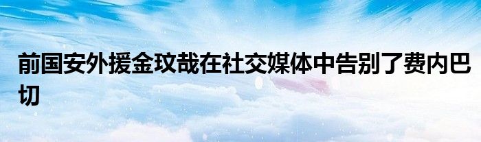 前國安外援金玟哉在社交媒體中告別了費內(nèi)巴切