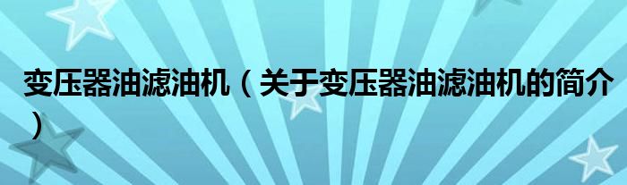 變壓器油濾油機（關(guān)于變壓器油濾油機的簡介）