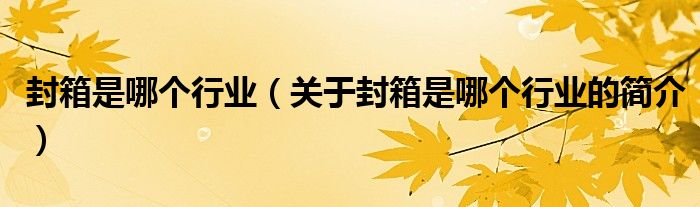 封箱是哪個行業(yè)（關(guān)于封箱是哪個行業(yè)的簡介）