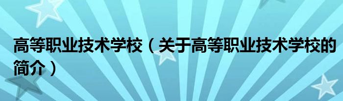 高等職業(yè)技術(shù)學(xué)校（關(guān)于高等職業(yè)技術(shù)學(xué)校的簡介）