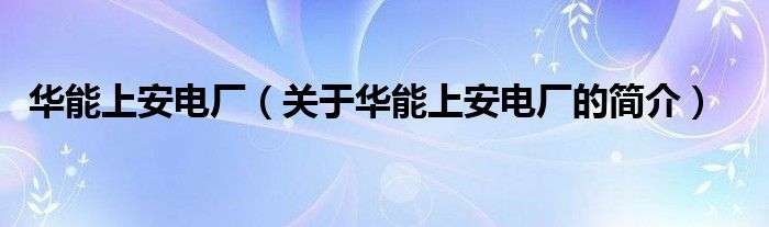 華能上安電廠（關(guān)于華能上安電廠的簡(jiǎn)介）