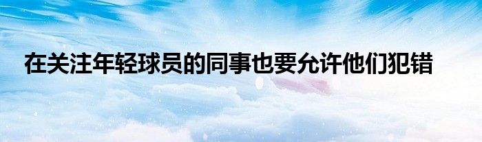 在關注年輕球員的同事也要允許他們犯錯