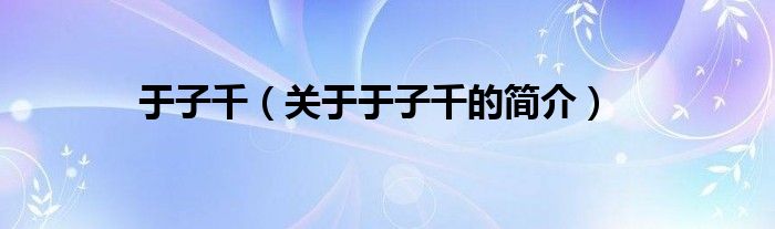 于子千（關(guān)于于子千的簡(jiǎn)介）