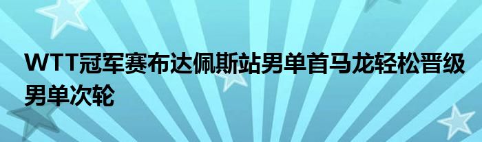 WTT冠軍賽布達佩斯站男單首馬龍輕松晉級男單次輪