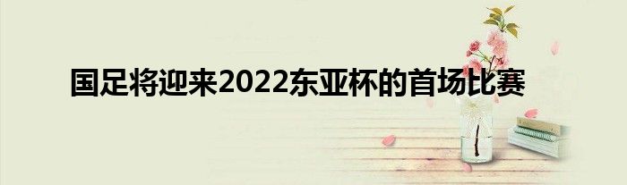 國足將迎來2022東亞杯的首場比賽