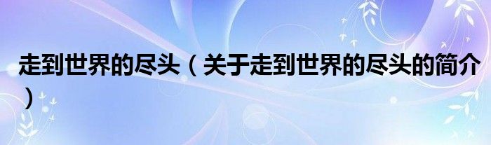 走到世界的盡頭（關(guān)于走到世界的盡頭的簡(jiǎn)介）