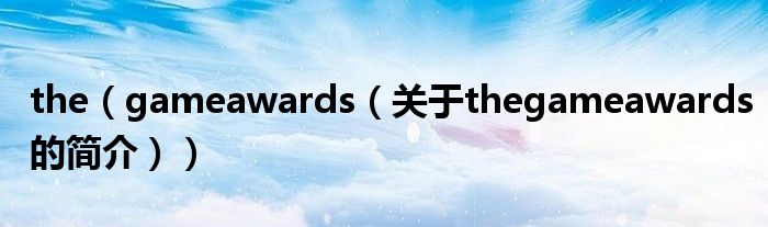 the（gameawards（關(guān)于thegameawards的簡(jiǎn)介））