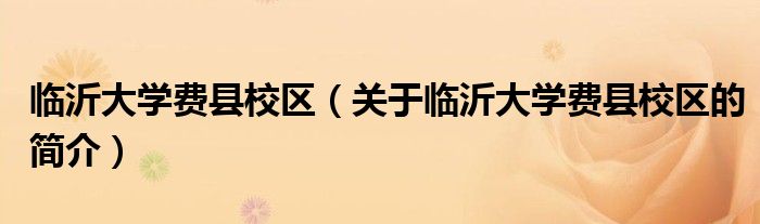 臨沂大學費縣校區(qū)（關于臨沂大學費縣校區(qū)的簡介）