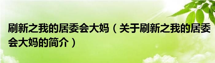 刷新之我的居委會(huì)大媽（關(guān)于刷新之我的居委會(huì)大媽的簡(jiǎn)介）