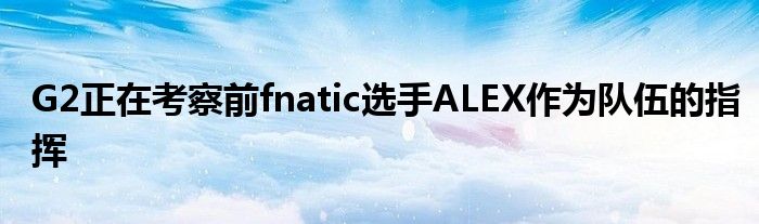 G2正在考察前fnatic選手ALEX作為隊伍的指揮