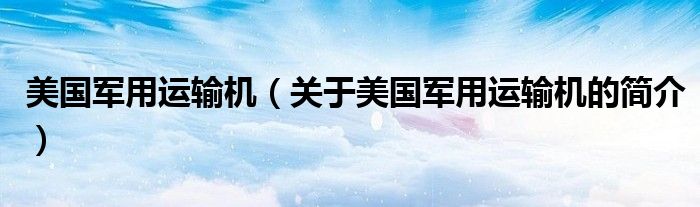 美國(guó)軍用運(yùn)輸機(jī)（關(guān)于美國(guó)軍用運(yùn)輸機(jī)的簡(jiǎn)介）