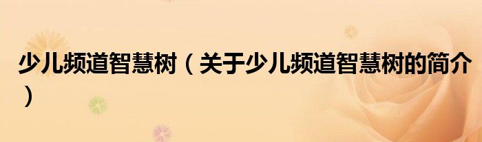 少兒頻道智慧樹（關(guān)于少兒頻道智慧樹的簡(jiǎn)介）