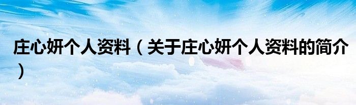 莊心妍個(gè)人資料（關(guān)于莊心妍個(gè)人資料的簡(jiǎn)介）