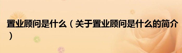 置業(yè)顧問是什么（關(guān)于置業(yè)顧問是什么的簡(jiǎn)介）