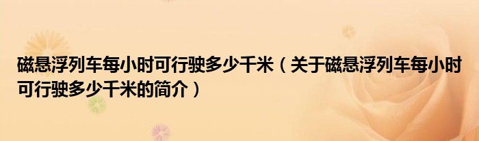 磁懸浮列車每小時(shí)可行駛多少千米（關(guān)于磁懸浮列車每小時(shí)可行駛多少千米的簡介）